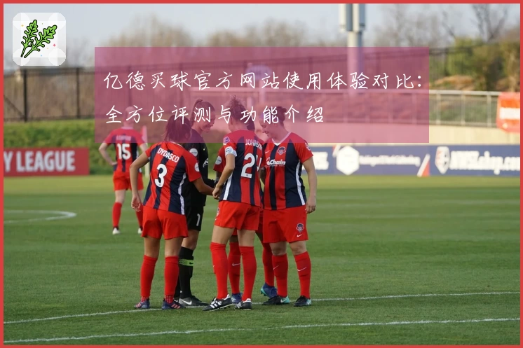 亿德买球官方网站使用体验对比：全方位评测与功能介绍