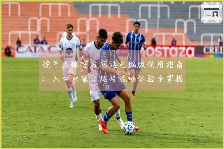 德甲买球官方网站电脑版使用指南：入口功能介绍与流畅体验全掌握