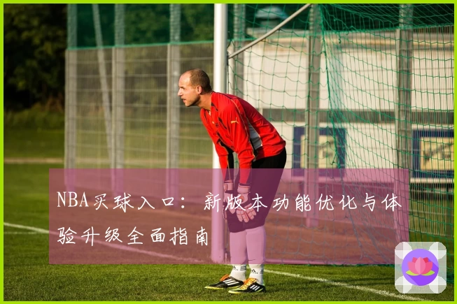 NBA买球入口:新版本功能优化与体验升级全面指南