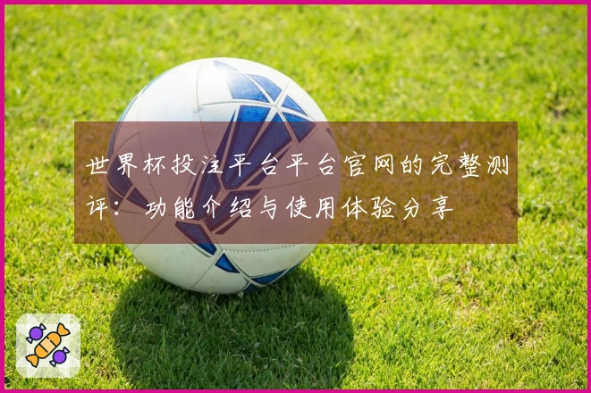 世界杯投注平台平台官网的完整测评：功能介绍与使用体验分享