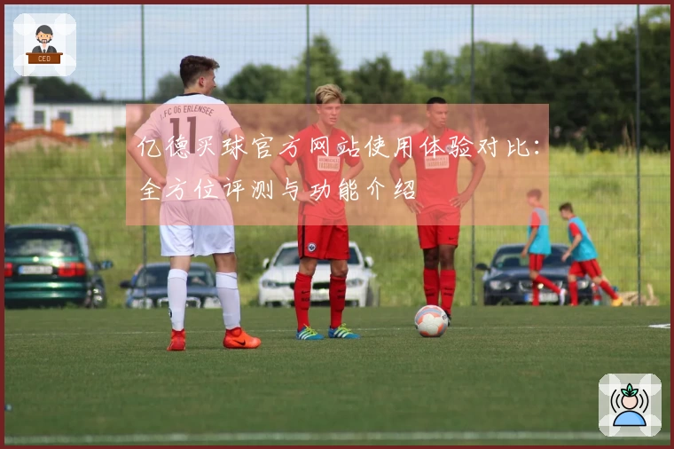 亿德买球官方网站使用体验对比:全方位评测与功能介绍