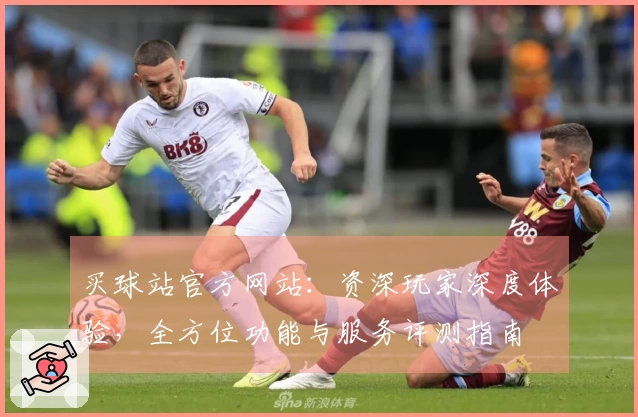 买球站官方网站:资深玩家深度体验,全方位功能与服务评测指南
