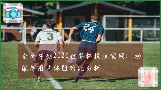 全面评测2026世界杯投注官网：功能与用户体验对比分析