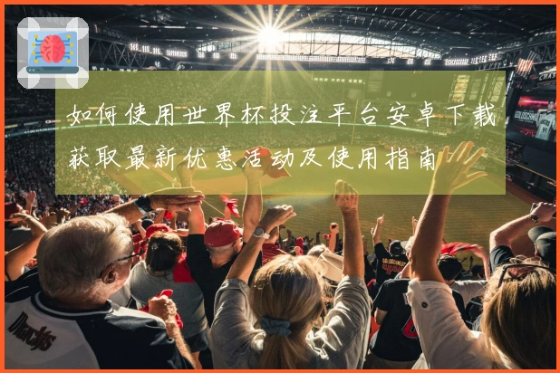 如何使用世界杯投注平台安卓下载获取最新优惠活动及使用指南