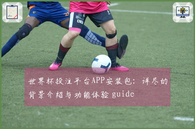 世界杯投注平台APP安装包：详尽的背景介绍与功能体验 guide