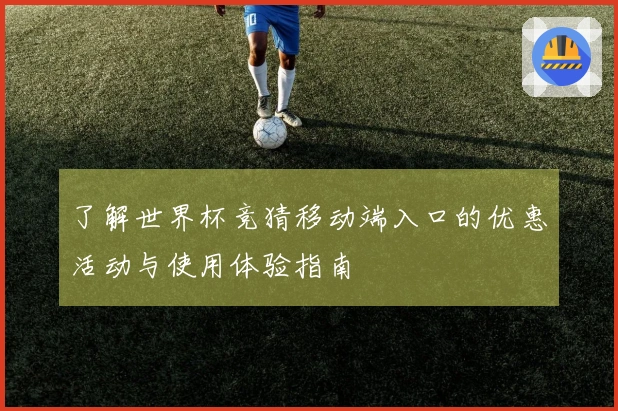了解世界杯竞猜移动端入口的优惠活动与使用体验指南