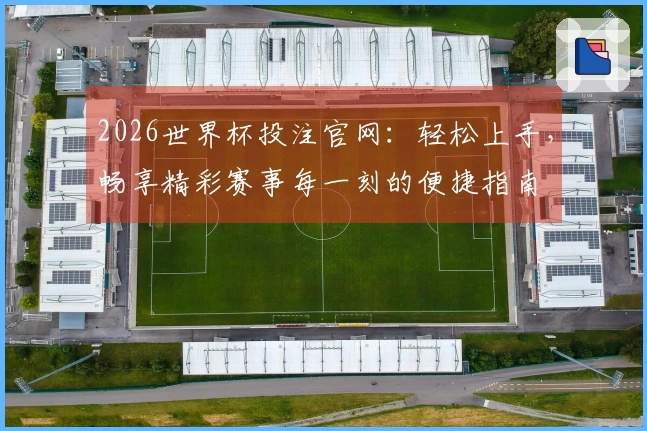 2026世界杯投注官网:轻松上手,畅享精彩赛事每一刻的便捷指南