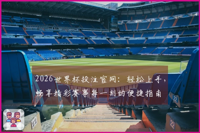 2026世界杯投注官网：轻松上手，畅享精彩赛事每一刻的便捷指南