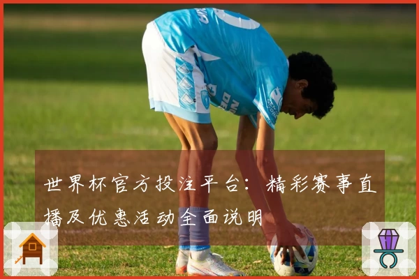 世界杯官方投注平台：精彩赛事直播及优惠活动全面说明