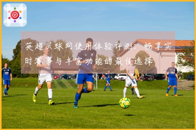 英超买球网使用体验评测：畅享实时赛事与丰富功能的最佳选择