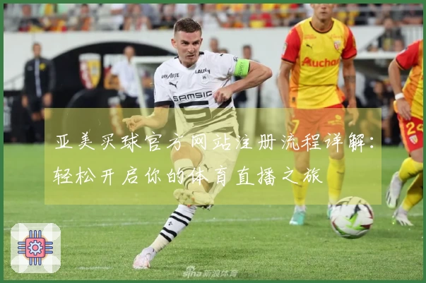 亚美买球官方网站注册流程详解：轻松开启你的体育直播之旅
