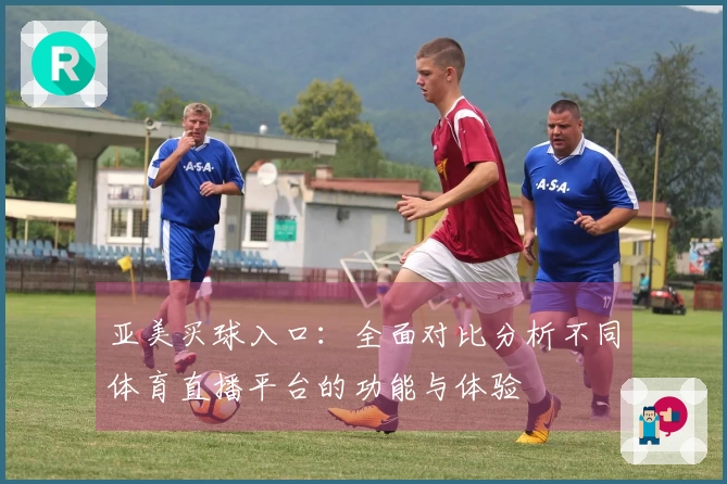 亚美买球入口:全面对比分析不同体育直播平台的功能与体验