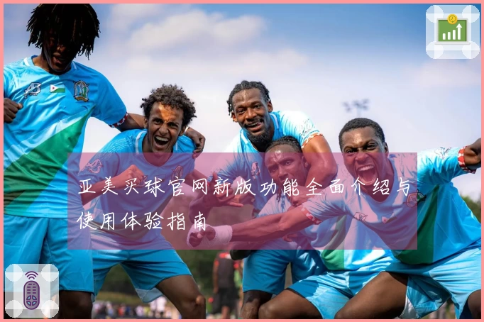 亚美买球官网新版功能全面介绍与使用体验指南
