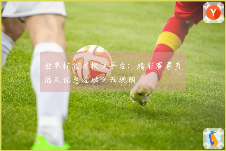 世界杯官方投注平台：精彩赛事直播及优惠活动全面说明