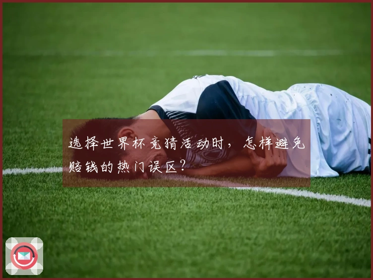 选择世界杯竞猜活动时，怎样避免赔钱的热门误区？