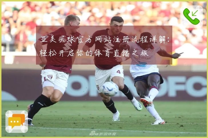 亚美买球官方网站注册流程详解：轻松开启你的体育直播之旅