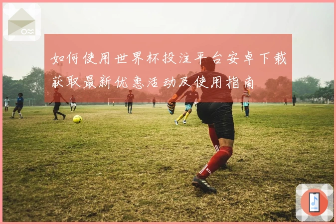如何使用世界杯投注平台安卓下载获取最新优惠活动及使用指南