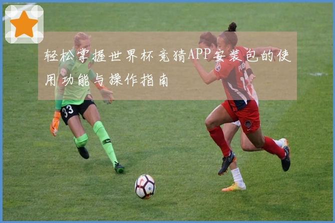 轻松掌握世界杯竞猜APP安装包的使用功能与操作指南
